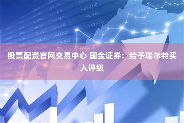 股票配资官网交易中心 国金证券：给予瑞尔特买入评级