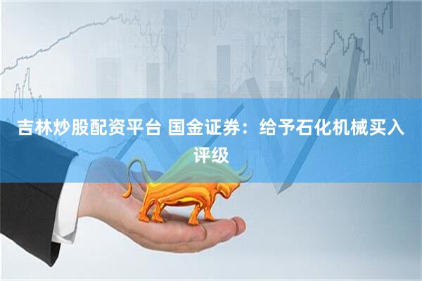 吉林炒股配资平台 国金证券：给予石化机械买入评级