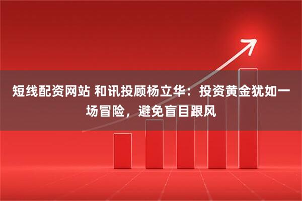 短线配资网站 和讯投顾杨立华：投资黄金犹如一场冒险，避免盲目跟风