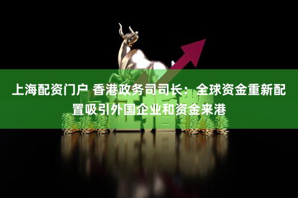 上海配资门户 香港政务司司长：全球资金重新配置吸引外国企业和资金来港