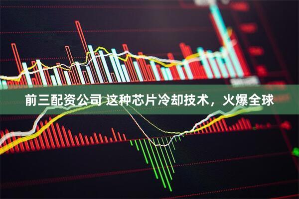 前三配资公司 这种芯片冷却技术，火爆全球