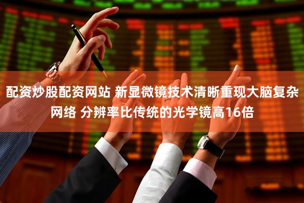 配资炒股配资网站 新显微镜技术清晰重现大脑复杂网络 分辨率比传统的光学镜高16倍