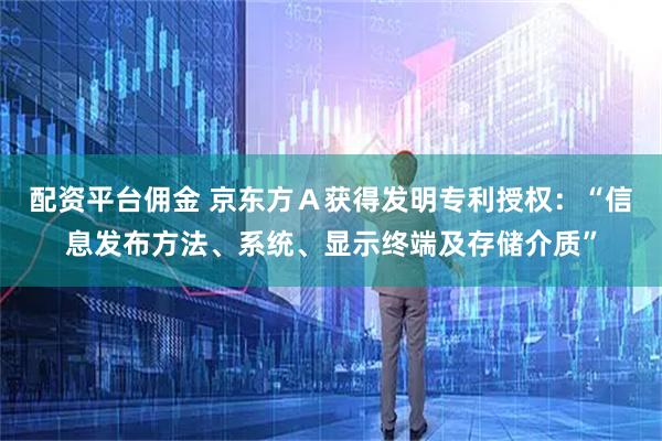配资平台佣金 京东方Ａ获得发明专利授权：“信息发布方法、系统、显示终端及存储介质”