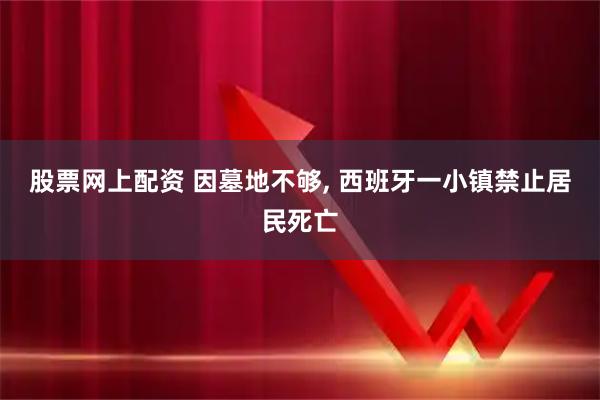 股票网上配资 因墓地不够, 西班牙一小镇禁止居民死亡