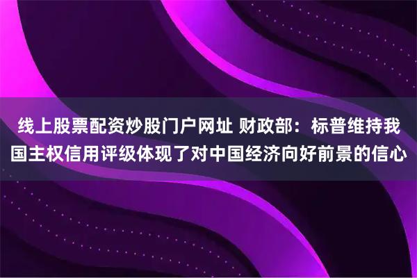 线上股票配资炒股门户网址 财政部：标普维持我国主权信用评级体现了对中国经济向好前景的信心