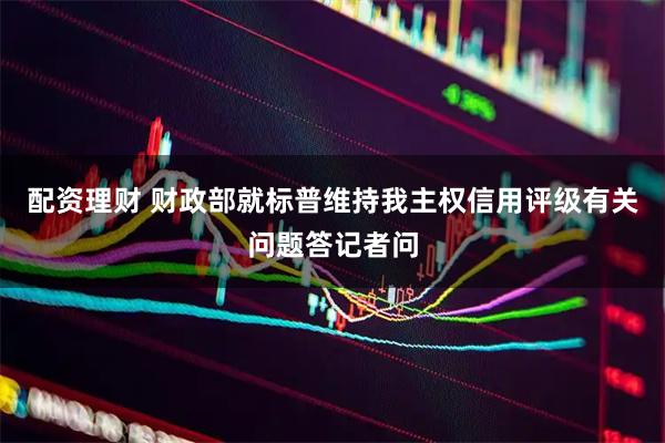 配资理财 财政部就标普维持我主权信用评级有关问题答记者问