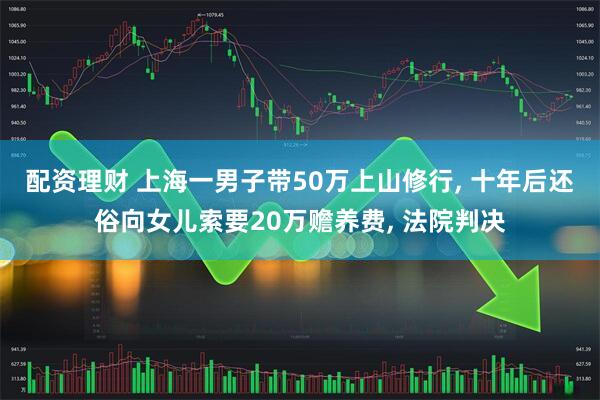 配资理财 上海一男子带50万上山修行, 十年后还俗向女儿索要20万赡养费, 法院判决
