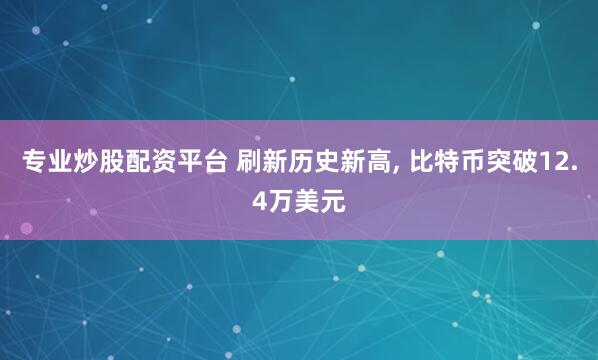 专业炒股配资平台 刷新历史新高, 比特币突破12.4万美元