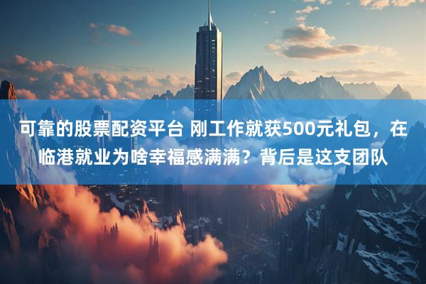 可靠的股票配资平台 刚工作就获500元礼包，在临港就业为啥幸福感满满？背后是这支团队