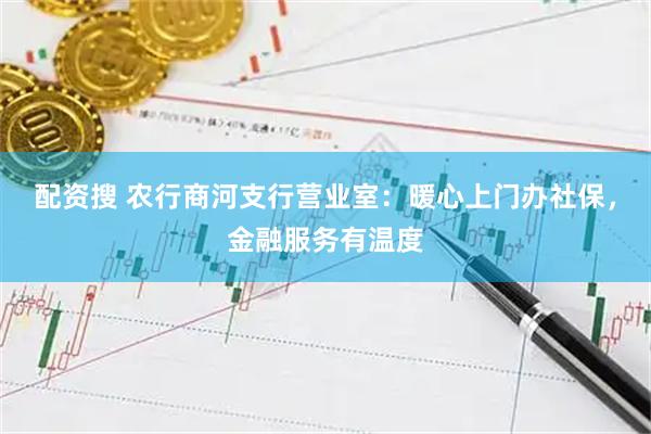 配资搜 农行商河支行营业室：暖心上门办社保，金融服务有温度