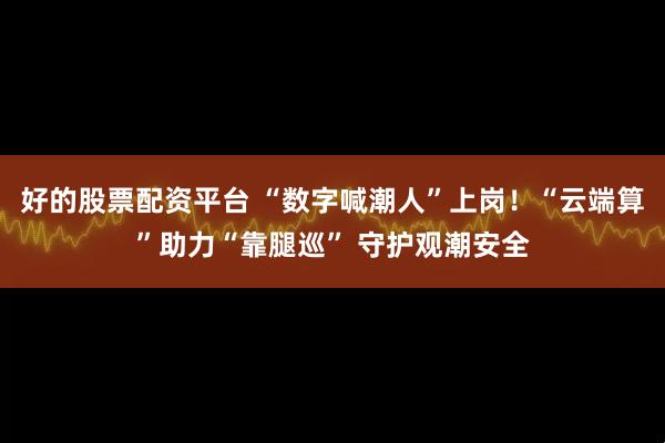 好的股票配资平台 “数字喊潮人”上岗！“云端算”助力“靠腿巡” 守护观潮安全