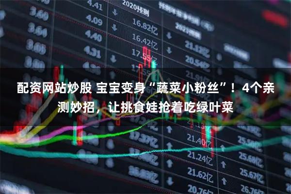 配资网站炒股 宝宝变身“蔬菜小粉丝”！4个亲测妙招，让挑食娃抢着吃绿叶菜