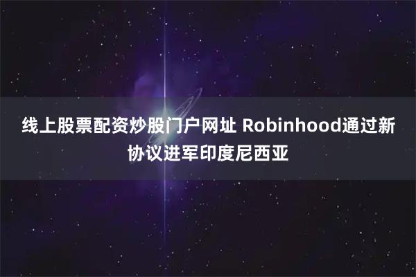 线上股票配资炒股门户网址 Robinhood通过新协议进军印度尼西亚