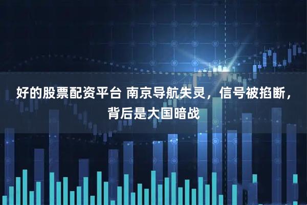 好的股票配资平台 南京导航失灵，信号被掐断，背后是大国暗战