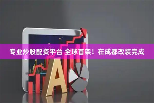 专业炒股配资平台 全球首架！在成都改装完成